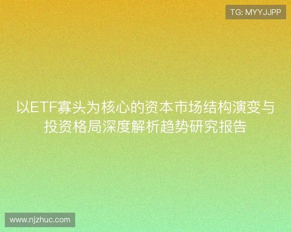 以ETF寡头为核心的资本市场结构演变与投资格局深度解析趋势研究报告 以ETF寡头为核心的资本市场结构演变与投资格局深度解析趋势研究报告